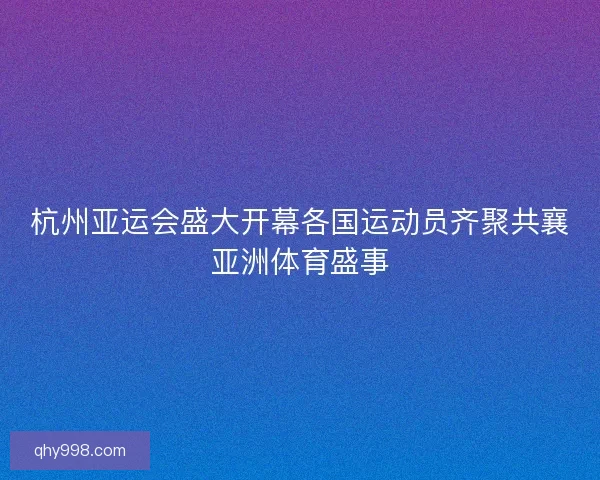 杭州亚运会盛大开幕各国运动员齐聚共襄亚洲体育盛事
