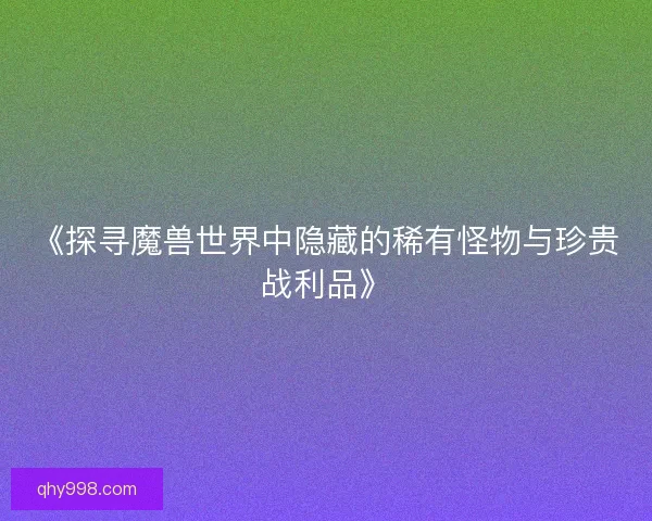《探寻魔兽世界中隐藏的稀有怪物与珍贵战利品》 《探寻魔兽世界中隐藏的稀有怪物与珍贵战利品》