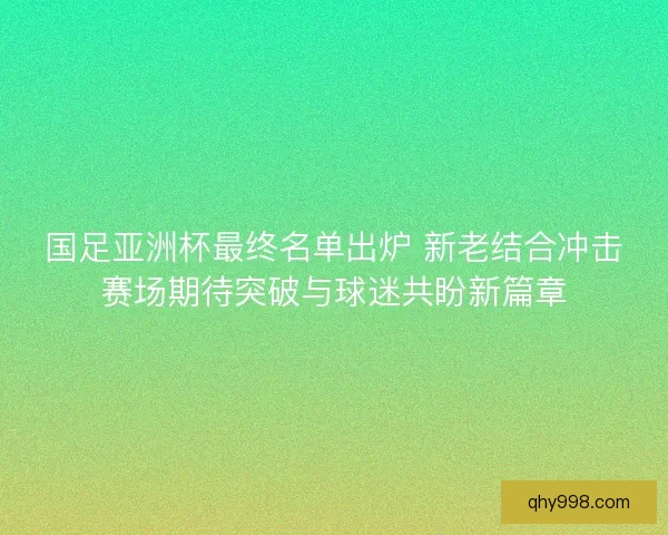 国足亚洲杯最终名单出炉 新老结合冲击赛场期待突破与球迷共盼新篇章