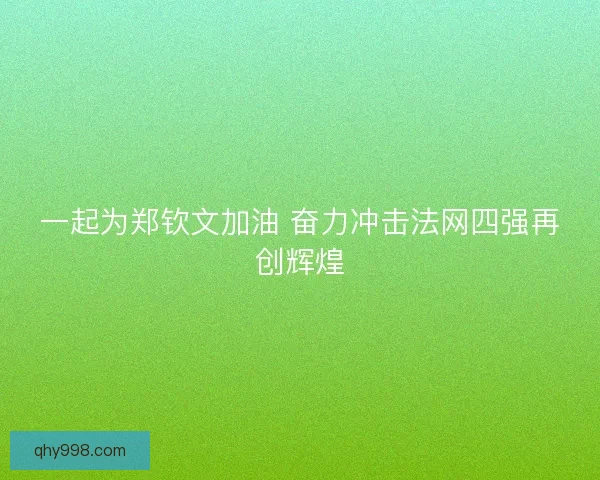 一起为郑钦文加油 奋力冲击法网四强再创辉煌 一起为郑钦文加油 奋力冲击法网四强再创辉煌