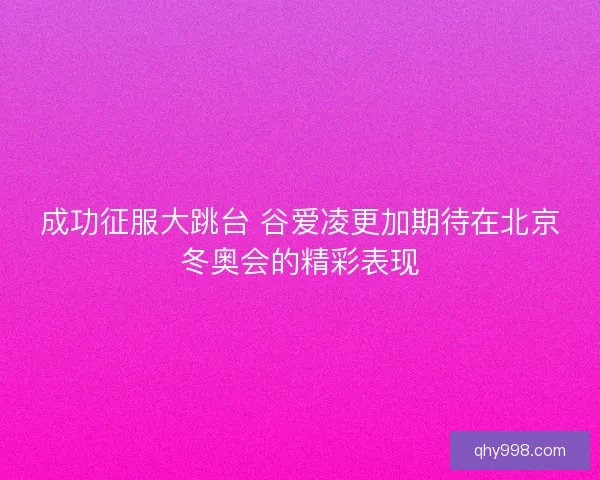 成功征服大跳台 谷爱凌更加期待在北京冬奥会的精彩表现