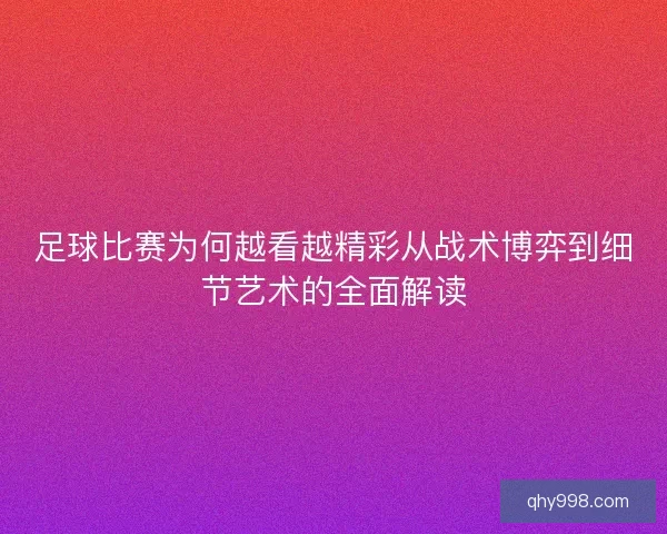 足球比赛为何越看越精彩从战术博弈到细节艺术的全面解读 足球比赛为何越看越精彩从战术博弈到细节艺术的全面解读