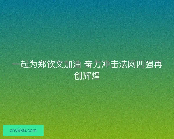 一起为郑钦文加油 奋力冲击法网四强再创辉煌 一起为郑钦文加油 奋力冲击法网四强再创辉煌
